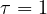 \tau = 1