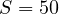 S = 50