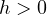 h > 0