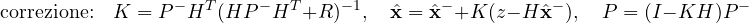 \[ \text{correzione:}\quad K = P^-H^T(HP^-H^T + R)^{-1},\quad \hat{\mathbf x} = \hat{\mathbf x}^- + K(z - H\hat{\mathbf x}^-),\quad P = (I - KH)P^- \]