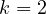 k = 2