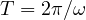 T = 2\pi/\omega