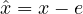 \hat{x} = x - e