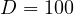 D = 100