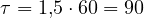 \tau = 1{,}5\cdot 60 = 90