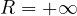 R = +\infty