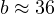 b \approx 36