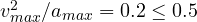 v_{max}^2/a_{max} = 0.2 \le 0.5