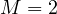 M = 2