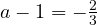 a - 1 = -\frac{2}{3}