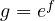g = e^{f}