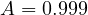 A = 0.999