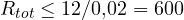 R_{tot} \le 12/0{,}02 = 600