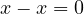 x - x = 0