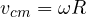 v_{cm} = \omega R