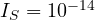 I_S = 10^{-14}