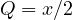 Q = x/2