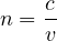 \[ n = \frac{c}{v} \]