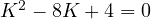 K^2 - 8K + 4 = 0