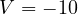 V = -10