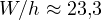 W/h \approx 23{,}3