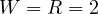 W = R = 2