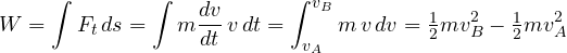\[ W = \int F_t\,ds = \int m\frac{dv}{dt}\,v\,dt = \int_{v_A}^{v_B} m\,v\,dv = \tfrac12 m v_B^2 - \tfrac12 m v_A^2 \]
