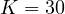 K = 30