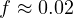f \approx 0.02