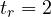 t_r = 2