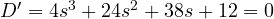 D' = 4s^3 + 24s^2 + 38s + 12 = 0