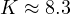 K \approx 8.3