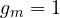 g_m = 1