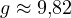 g \approx 9{,}82