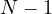 N - 1