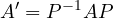 \[ A' = P^{-1}AP \]