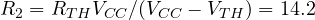 R_2 = R_{TH} V_{CC}/(V_{CC} - V_{TH}) = 14.2