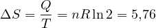 \Delta S = \dfrac{Q}{T} = nR\ln 2 = 5{,}76