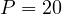 P = 20