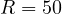 R = 50