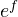 e^{f}