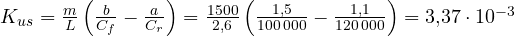 K_{us} = \frac{m}{L}\left(\frac{b}{C_f} - \frac{a}{C_r}\right) = \frac{1500}{2{,}6}\left(\frac{1{,}5}{100\,000} - \frac{1{,}1}{120\,000}\right) = 3{,}37\cdot 10^{-3}