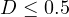 D \le 0.5