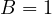 B = 1