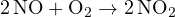 2\,\text{NO} + \text{O}_2 \to 2\,\text{NO}_2
