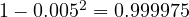 1 - 0.005^2 = 0.999975