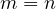 m = n
