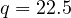 q = 22.5