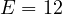 E = 12