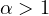 \alpha > 1